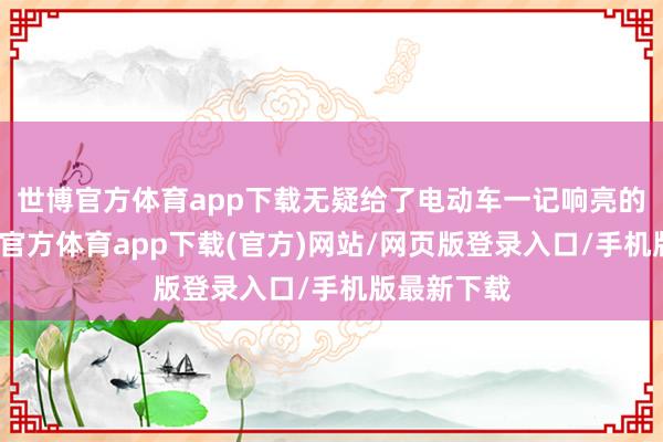 世博官方体育app下载无疑给了电动车一记响亮的耳光-世博官方体育app下载(官方)网站/网页版登录入口/手机版最新下载