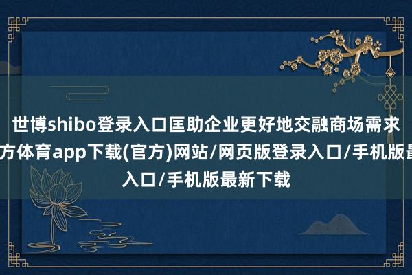 世博shibo登录入口匡助企业更好地交融商场需求-世博官方体育app下载(官方)网站/网页版登录入口/手机版最新下载