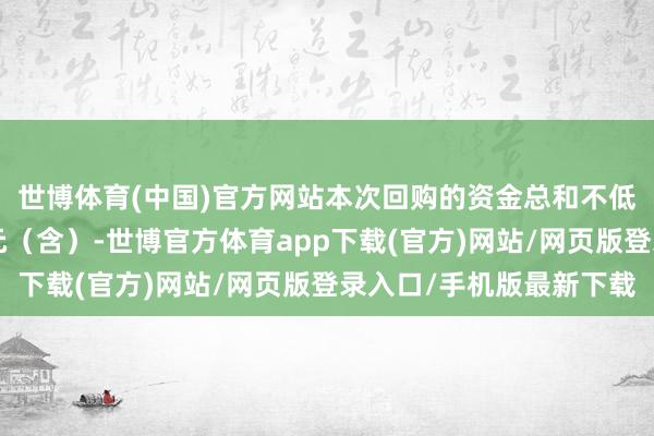 世博体育(中国)官方网站本次回购的资金总和不低于东说念主民币3亿元（含）-世博官方体育app下载(官方)网站/网页版登录入口/手机版最新下载