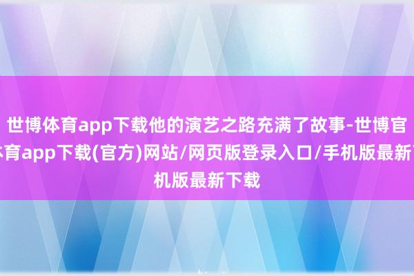 世博体育app下载他的演艺之路充满了故事-世博官方体育app下载(官方)网站/网页版登录入口/手机版最新下载