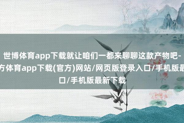 世博体育app下载就让咱们一都来聊聊这款产物吧-世博官方体育app下载(官方)网站/网页版登录入口/手机版最新下载