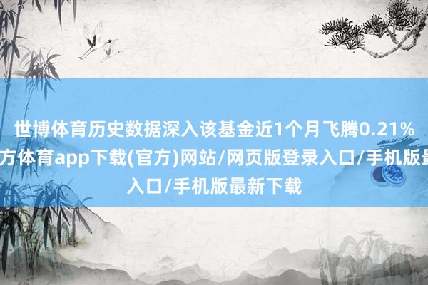 世博体育历史数据深入该基金近1个月飞腾0.21%-世博官方体育app下载(官方)网站/网页版登录入口/手机版最新下载