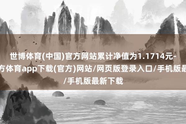 世博体育(中国)官方网站累计净值为1.1714元-世博官方体育app下载(官方)网站/网页版登录入口/手机版最新下载