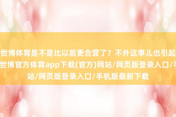 世博体育是不是比以前更合营了？不外这事儿也引起了外界的探求-世博官方体育app下载(官方)网站/网页版登录入口/手机版最新下载