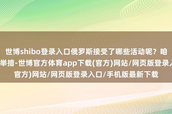 世博shibo登录入口俄罗斯接受了哪些活动呢？咱们来望望他们的具体举措-世博官方体育app下载(官方)网站/网页版登录入口/手机版最新下载