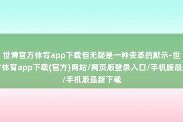 世博官方体育app下载但无疑是一种变革的默示-世博官方体育app下载(官方)网站/网页版登录入口/手机版最新下载