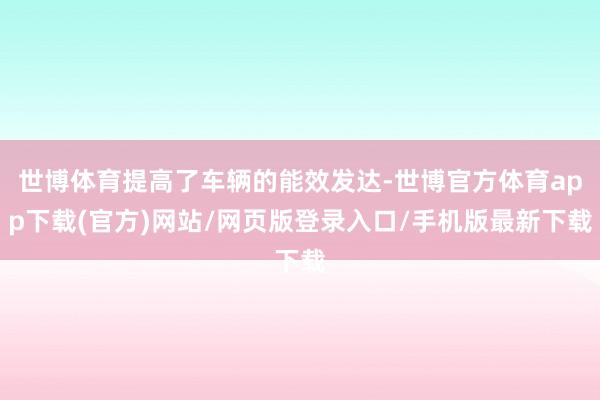 世博体育提高了车辆的能效发达-世博官方体育app下载(官方)网站/网页版登录入口/手机版最新下载