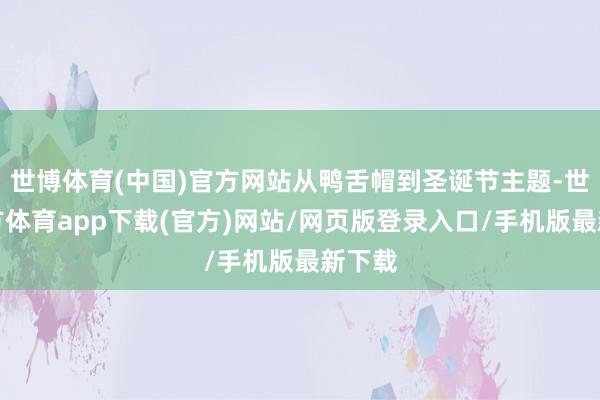 世博体育(中国)官方网站从鸭舌帽到圣诞节主题-世博官方体育app下载(官方)网站/网页版登录入口/手机版最新下载