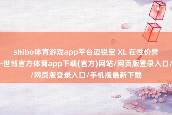 shibo体育游戏app平台迈锐宝 XL 在性价譬如面也进展出色-世博官方体育app下载(官方)网站/网页版登录入口/手机版最新下载