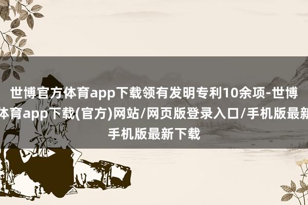 世博官方体育app下载领有发明专利10余项-世博官方体育app下载(官方)网站/网页版登录入口/手机版最新下载