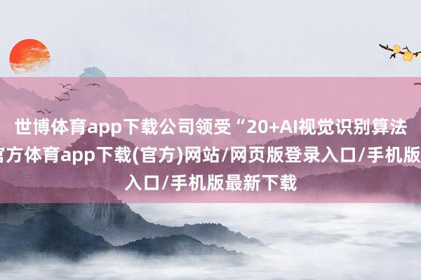 世博体育app下载公司领受“20+AI视觉识别算法”-世博官方体育app下载(官方)网站/网页版登录入口/手机版最新下载