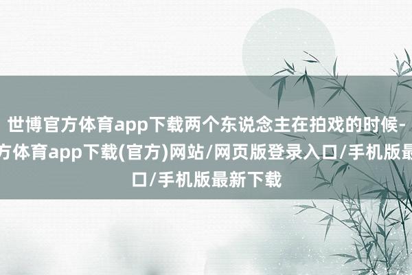 世博官方体育app下载两个东说念主在拍戏的时候-世博官方体育app下载(官方)网站/网页版登录入口/手机版最新下载