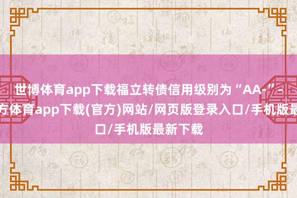 世博体育app下载福立转债信用级别为“AA-”-世博官方体育app下载(官方)网站/网页版登录入口/手机版最新下载