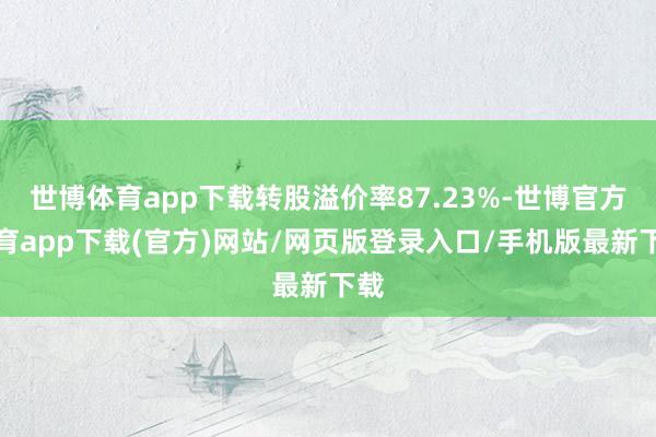 世博体育app下载转股溢价率87.23%-世博官方体育app下载(官方)网站/网页版登录入口/手机版最新下载