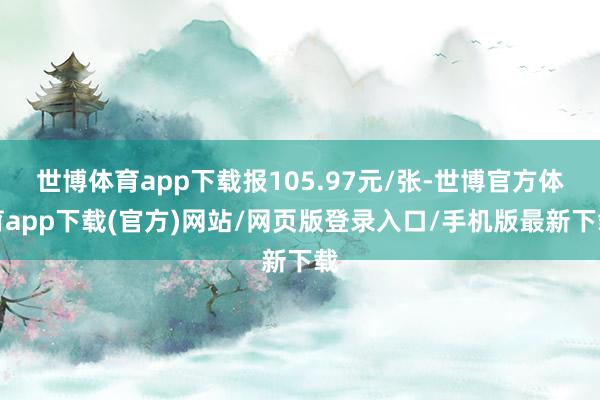 世博体育app下载报105.97元/张-世博官方体育app下载(官方)网站/网页版登录入口/手机版最新下载