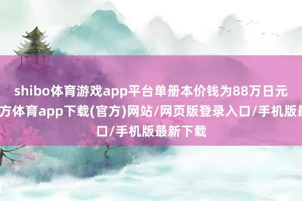 shibo体育游戏app平台单册本价钱为88万日元-世博官方体育app下载(官方)网站/网页版登录入口/手机版最新下载