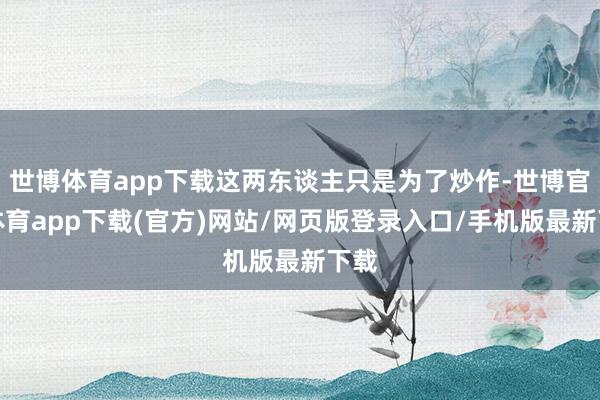 世博体育app下载这两东谈主只是为了炒作-世博官方体育app下载(官方)网站/网页版登录入口/手机版最新下载