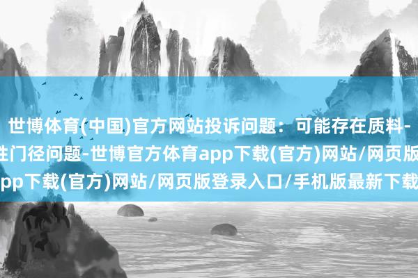 世博体育(中国)官方网站投诉问题：可能存在质料->不相宜国度强制性门径问题-世博官方体育app下载(官方)网站/网页版登录入口/手机版最新下载