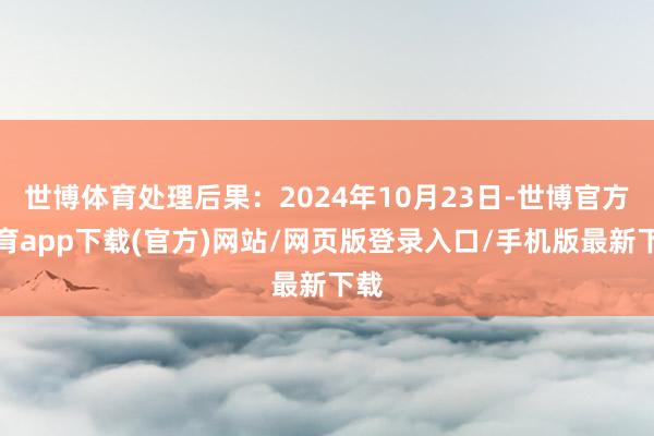 世博体育处理后果：2024年10月23日-世博官方体育app下载(官方)网站/网页版登录入口/手机版最新下载