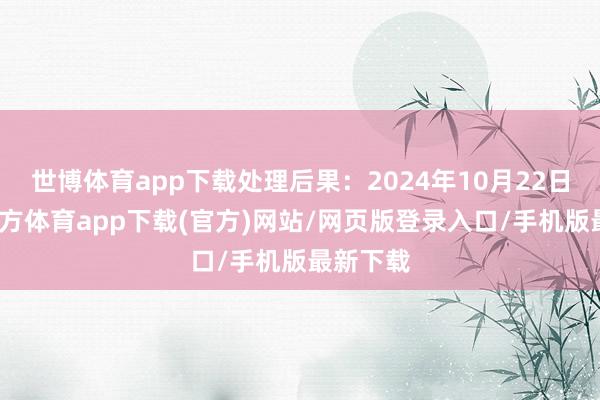 世博体育app下载处理后果：2024年10月22日-世博官方体育app下载(官方)网站/网页版登录入口/手机版最新下载