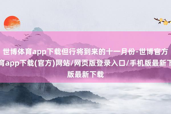 世博体育app下载但行将到来的十一月份-世博官方体育app下载(官方)网站/网页版登录入口/手机版最新下载