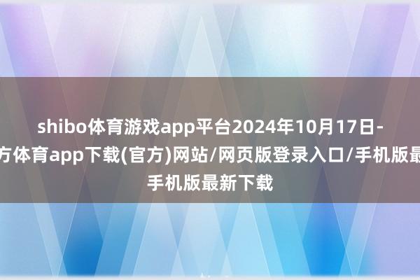 shibo体育游戏app平台2024年10月17日-世博官方体育app下载(官方)网站/网页版登录入口/手机版最新下载