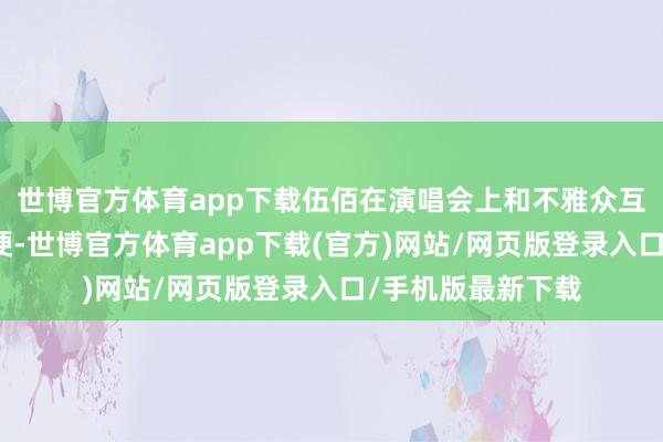 世博官方体育app下载伍佰在演唱会上和不雅众互动时玩起了叶珂梗-世博官方体育app下载(官方)网站/网页版登录入口/手机版最新下载