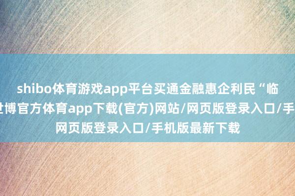 shibo体育游戏app平台买通金融惠企利民“临了一公里”-世博官方体育app下载(官方)网站/网页版登录入口/手机版最新下载