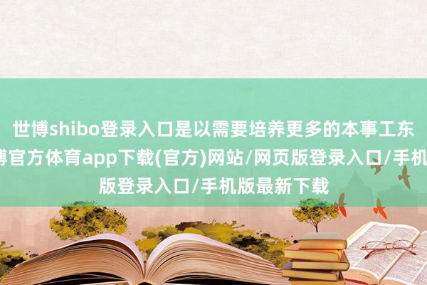 世博shibo登录入口是以需要培养更多的本事工东说念主-世博官方体育app下载(官方)网站/网页版登录入口/手机版最新下载