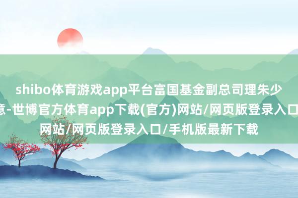 shibo体育游戏app平台富国基金副总司理朱少醒在三季报中暗意-世博官方体育app下载(官方)网站/网页版登录入口/手机版最新下载