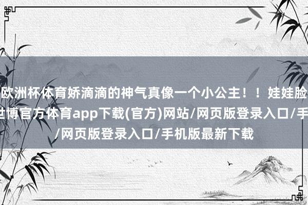 欧洲杯体育娇滴滴的神气真像一个小公主！！娃娃脸是真抗老啊-世博官方体育app下载(官方)网站/网页版登录入口/手机版最新下载