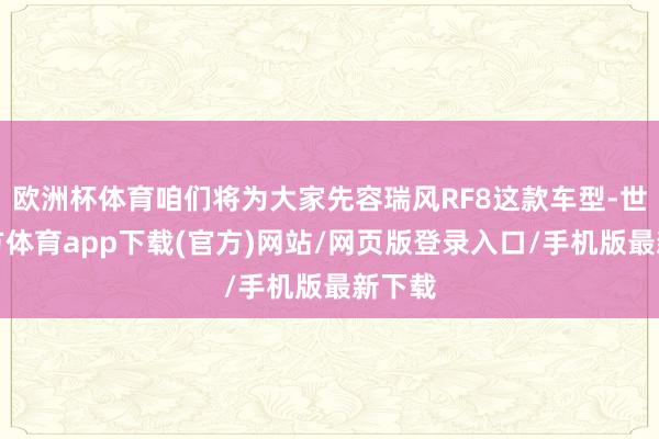 欧洲杯体育咱们将为大家先容瑞风RF8这款车型-世博官方体育app下载(官方)网站/网页版登录入口/手机版最新下载