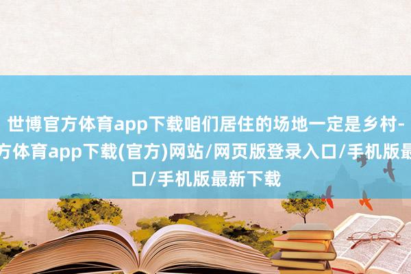 世博官方体育app下载咱们居住的场地一定是乡村-世博官方体育app下载(官方)网站/网页版登录入口/手机版最新下载