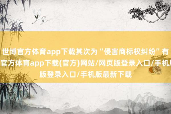 世博官方体育app下载其次为“侵害商标权纠纷”有80则-世博官方体育app下载(官方)网站/网页版登录入口/手机版最新下载