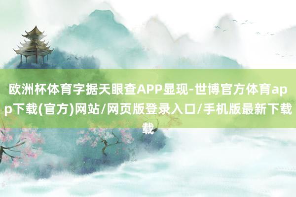 欧洲杯体育字据天眼查APP显现-世博官方体育app下载(官方)网站/网页版登录入口/手机版最新下载