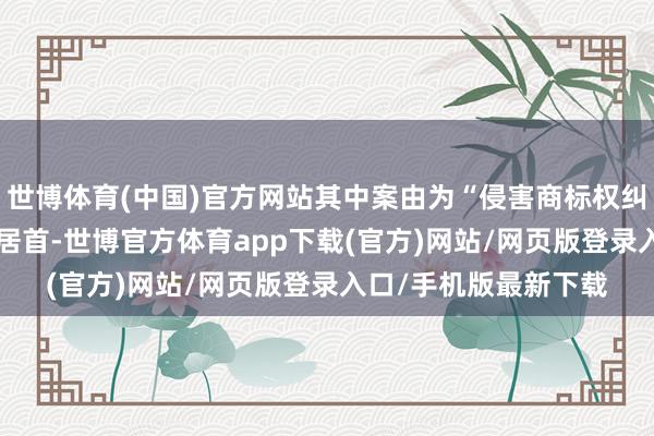 世博体育(中国)官方网站其中案由为“侵害商标权纠纷”的公告以192则居首-世博官方体育app下载(官方)网站/网页版登录入口/手机版最新下载