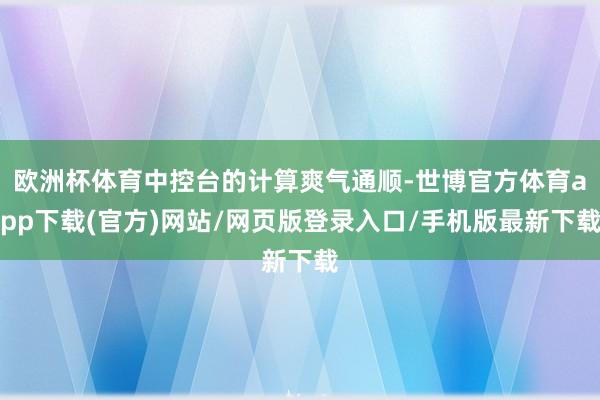 欧洲杯体育中控台的计算爽气通顺-世博官方体育app下载(官方)网站/网页版登录入口/手机版最新下载