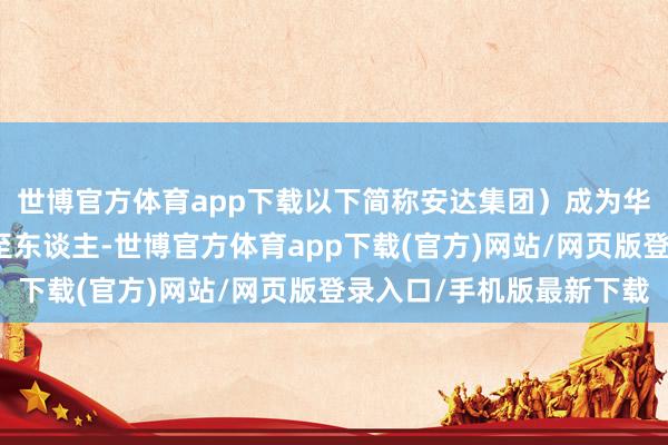 世博官方体育app下载以下简称安达集团）成为华泰保兴基金的本体截至东谈主-世博官方体育app下载(官方)网站/网页版登录入口/手机版最新下载