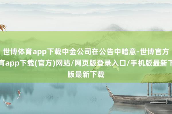 世博体育app下载中金公司在公告中暗意-世博官方体育app下载(官方)网站/网页版登录入口/手机版最新下载