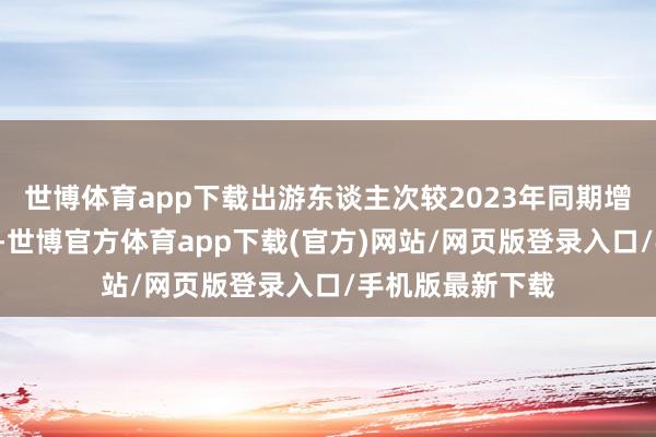 世博体育app下载出游东谈主次较2023年同期增长均在3倍以上-世博官方体育app下载(官方)网站/网页版登录入口/手机版最新下载