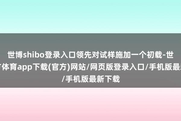 世博shibo登录入口领先对试样施加一个初载-世博官方体育app下载(官方)网站/网页版登录入口/手机版最新下载