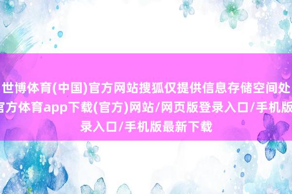 世博体育(中国)官方网站搜狐仅提供信息存储空间处事-世博官方体育app下载(官方)网站/网页版登录入口/手机版最新下载