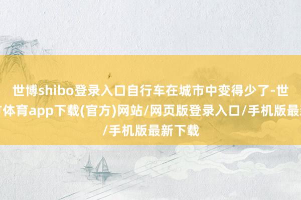 世博shibo登录入口自行车在城市中变得少了-世博官方体育app下载(官方)网站/网页版登录入口/手机版最新下载