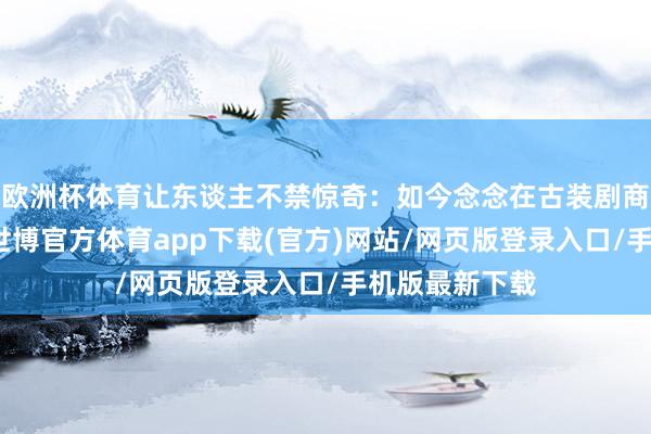 欧洲杯体育让东谈主不禁惊奇：如今念念在古装剧商场杀出重围-世博官方体育app下载(官方)网站/网页版登录入口/手机版最新下载