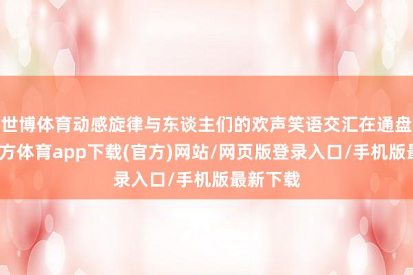 世博体育动感旋律与东谈主们的欢声笑语交汇在通盘-世博官方体育app下载(官方)网站/网页版登录入口/手机版最新下载