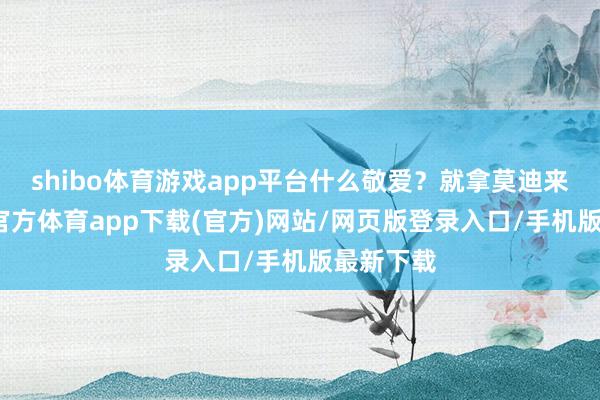 shibo体育游戏app平台什么敬爱？就拿莫迪来说-世博官方体育app下载(官方)网站/网页版登录入口/手机版最新下载