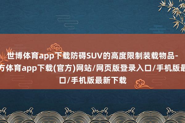 世博体育app下载防碍SUV的高度限制装载物品-世博官方体育app下载(官方)网站/网页版登录入口/手机版最新下载