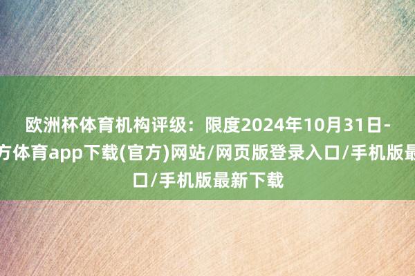 欧洲杯体育机构评级：限度2024年10月31日-世博官方体育app下载(官方)网站/网页版登录入口/手机版最新下载