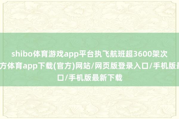 shibo体育游戏app平台执飞航班超3600架次-世博官方体育app下载(官方)网站/网页版登录入口/手机版最新下载