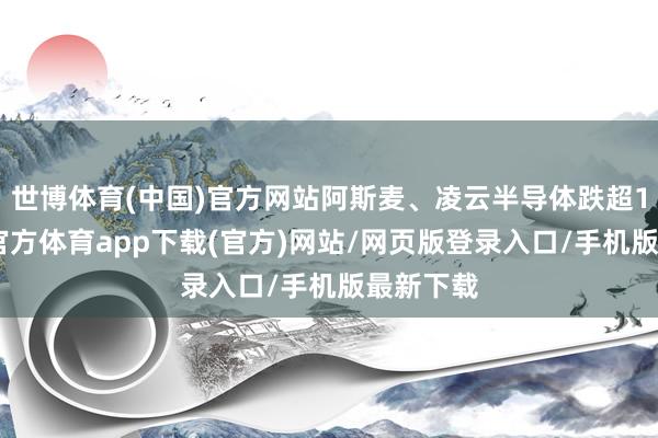 世博体育(中国)官方网站阿斯麦、凌云半导体跌超1%-世博官方体育app下载(官方)网站/网页版登录入口/手机版最新下载